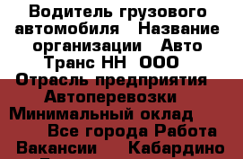 Водитель грузового автомобиля › Название организации ­ Авто-Транс НН, ООО › Отрасль предприятия ­ Автоперевозки › Минимальный оклад ­ 70 000 - Все города Работа » Вакансии   . Кабардино-Балкарская респ.,Нальчик г.